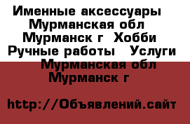 Именные аксессуары - Мурманская обл., Мурманск г. Хобби. Ручные работы » Услуги   . Мурманская обл.,Мурманск г.